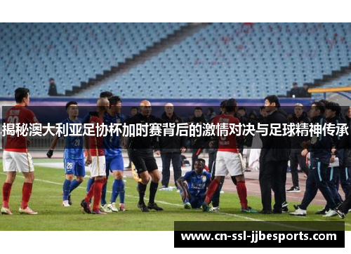 揭秘澳大利亚足协杯加时赛背后的激情对决与足球精神传承