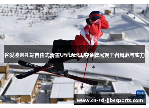 谷爱凌崇礼站自由式滑雪U型场地再夺金牌展现王者风范与实力