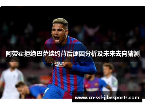 阿劳霍拒绝巴萨续约背后原因分析及未来去向猜测