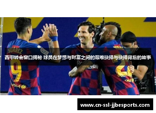 西甲转会窗口揭秘 球员在梦想与财富之间的艰难抉择与抉择背后的故事
