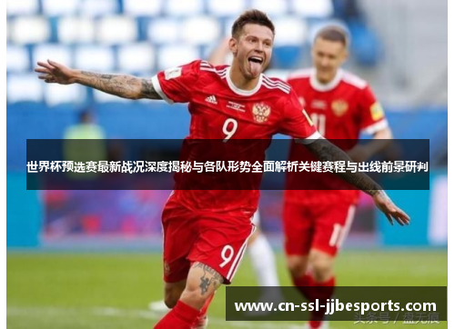 世界杯预选赛最新战况深度揭秘与各队形势全面解析关键赛程与出线前景研判 世界杯预选赛最新战况深度揭秘与各队形势全面解析关键赛程与出线前景研判