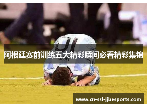 阿根廷赛前训练五大精彩瞬间必看精彩集锦
