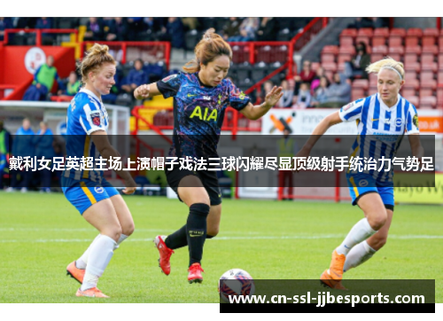戴利女足英超主场上演帽子戏法三球闪耀尽显顶级射手统治力气势足