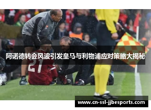 阿诺德转会风波引发皇马与利物浦应对策略大揭秘