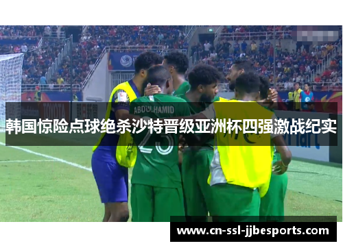 韩国惊险点球绝杀沙特晋级亚洲杯四强激战纪实