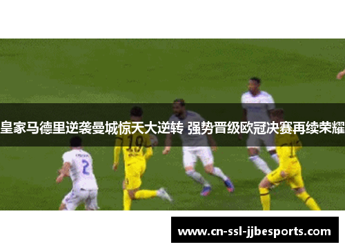 皇家马德里逆袭曼城惊天大逆转 强势晋级欧冠决赛再续荣耀 皇家马德里逆袭曼城惊天大逆转 强势晋级欧冠决赛再续荣耀