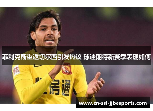 菲利克斯重返切尔西引发热议 球迷期待新赛季表现如何 菲利克斯重返切尔西引发热议 球迷期待新赛季表现如何