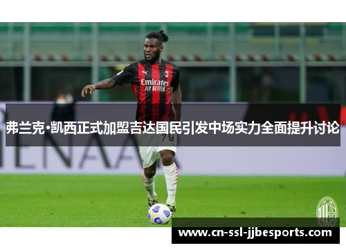 弗兰克·凯西正式加盟吉达国民引发中场实力全面提升讨论 弗兰克·凯西正式加盟吉达国民引发中场实力全面提升讨论